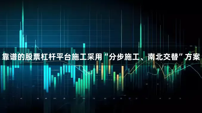 靠谱的股票杠杆平台施工采用“分步施工、南北交替”方案