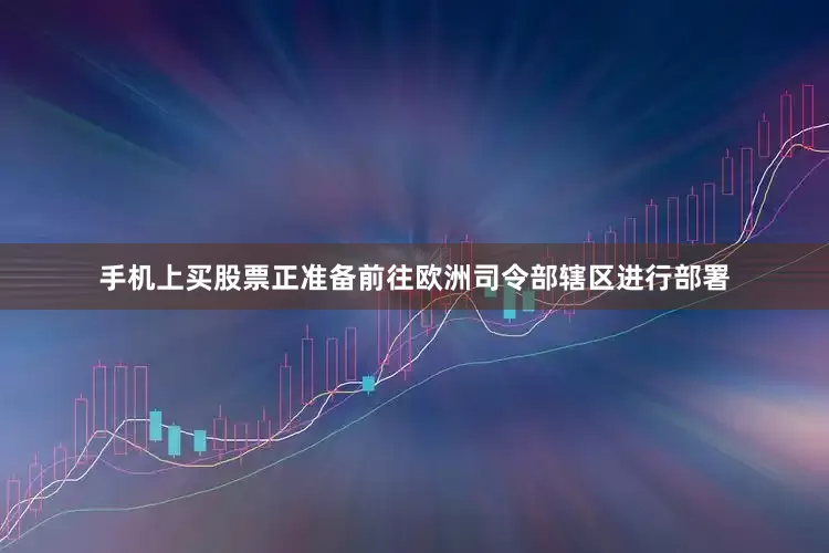 手机上买股票正准备前往欧洲司令部辖区进行部署