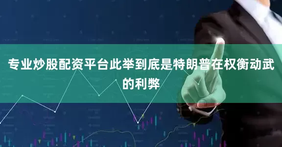专业炒股配资平台此举到底是特朗普在权衡动武的利弊