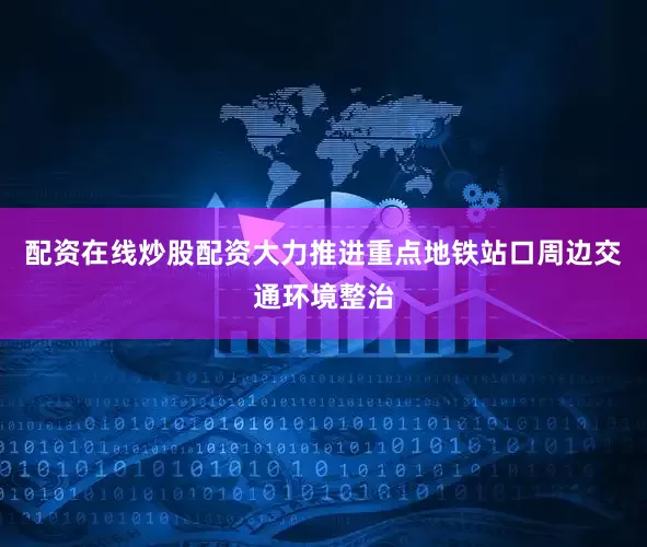 配资在线炒股配资大力推进重点地铁站口周边交通环境整治