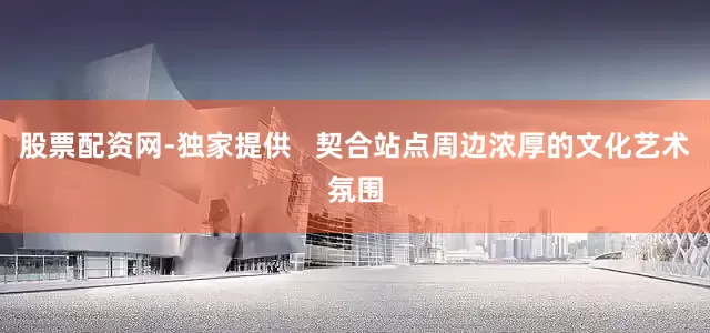 股票配资网-独家提供   契合站点周边浓厚的文化艺术氛围
