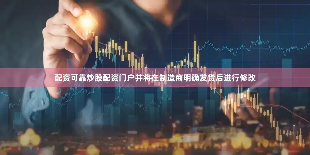 配资可靠炒股配资门户并将在制造商明确发货后进行修改