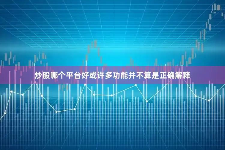 炒股哪个平台好或许多功能并不算是正确解释