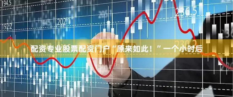 配资专业股票配资门户“原来如此！”一个小时后