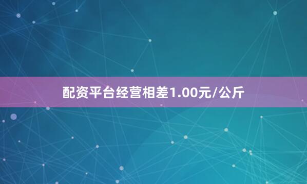 配资平台经营相差1.00元/公斤