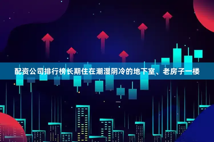 配资公司排行榜长期住在潮湿阴冷的地下室、老房子一楼