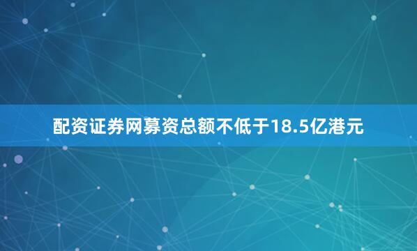 配资证券网募资总额不低于18.5亿港元
