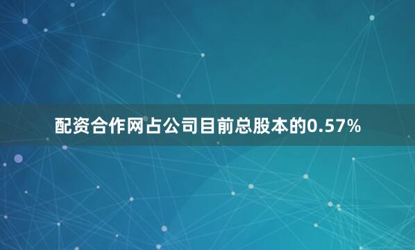 配资合作网占公司目前总股本的0.57%