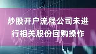 炒股开户流程公司未进行相关股份回购操作