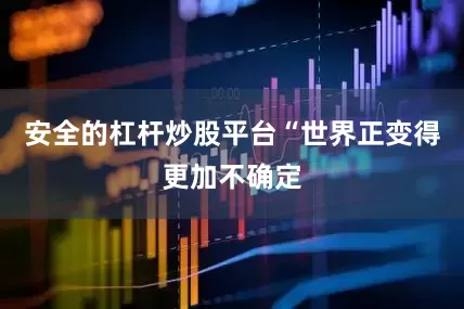 安全的杠杆炒股平台“世界正变得更加不确定