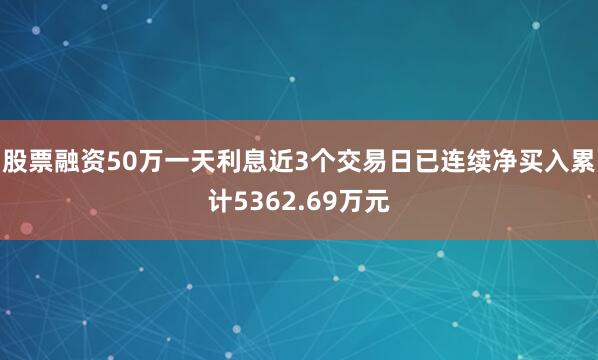 股票融资50万一天利息近3个交易日已连续净买入累计5362.69万元