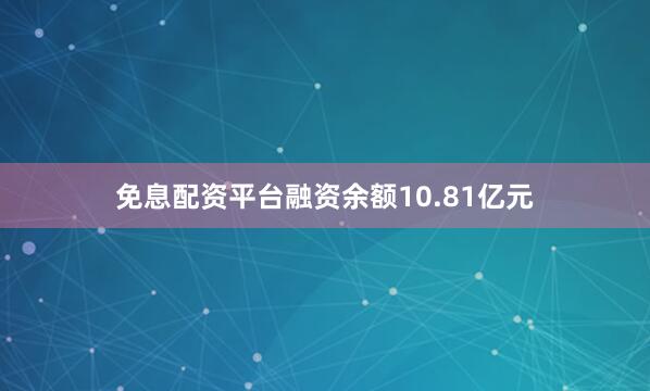 免息配资平台融资余额10.81亿元