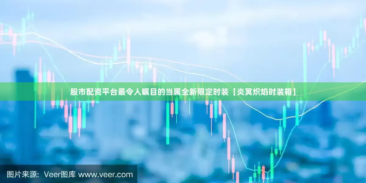 股市配资平台最令人瞩目的当属全新限定时装【炎冥炽焰时装箱】