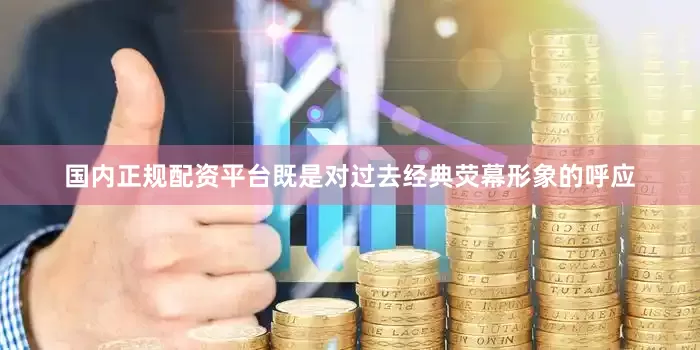 国内正规配资平台既是对过去经典荧幕形象的呼应