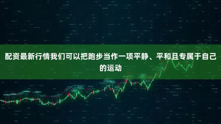 配资最新行情我们可以把跑步当作一项平静、平和且专属于自己的运动