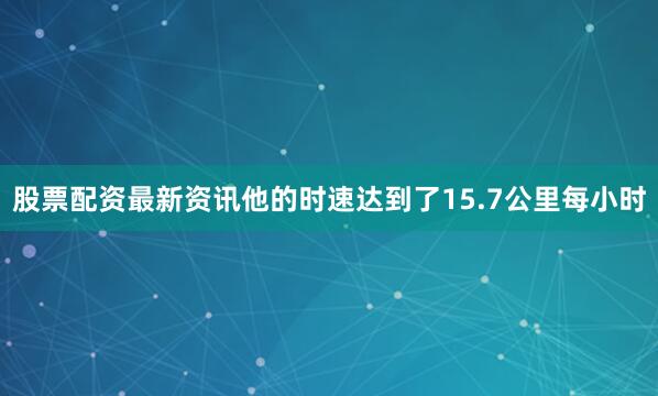 股票配资最新资讯他的时速达到了15.7公里每小时