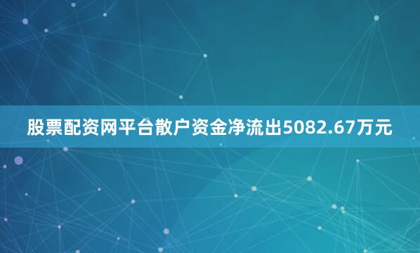 股票配资网平台散户资金净流出5082.67万元