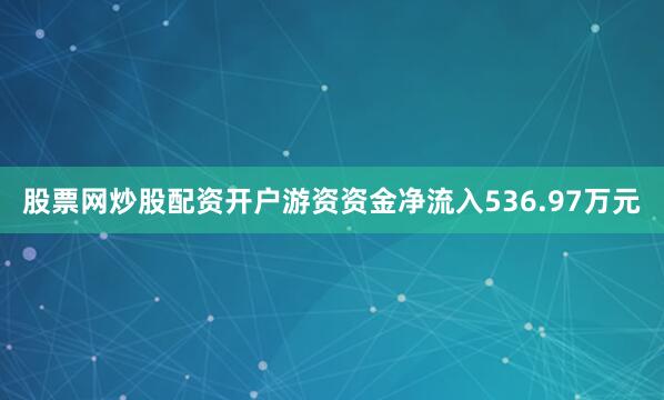 股票网炒股配资开户游资资金净流入536.97万元