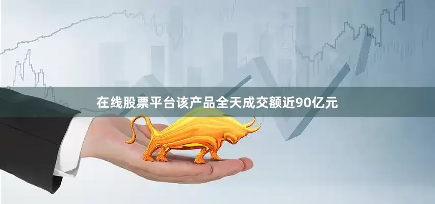 在线股票平台该产品全天成交额近90亿元