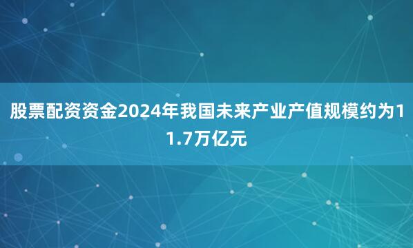股票配资资金2024年我国未来产业产值规模约为11.7万亿元