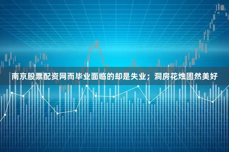 南京股票配资网而毕业面临的却是失业；洞房花烛固然美好