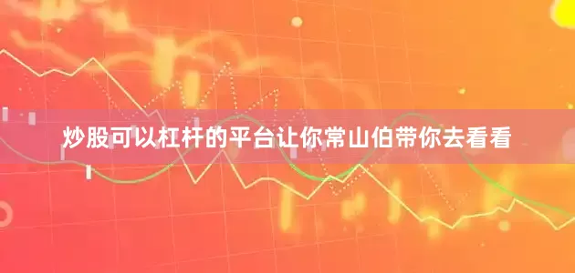 炒股可以杠杆的平台让你常山伯带你去看看