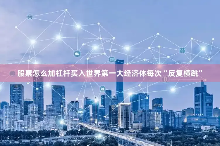股票怎么加杠杆买入世界第一大经济体每次“反复横跳”