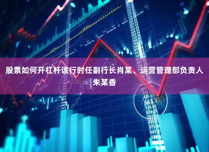 股票如何开杠杆该行时任副行长肖某、运营管理部负责人朱某香