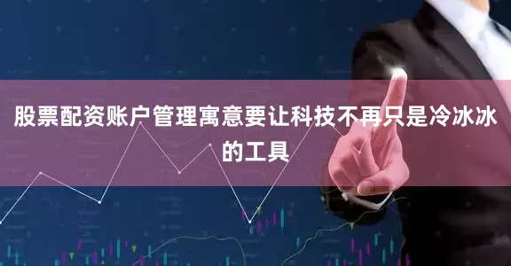 股票配资账户管理寓意要让科技不再只是冷冰冰的工具