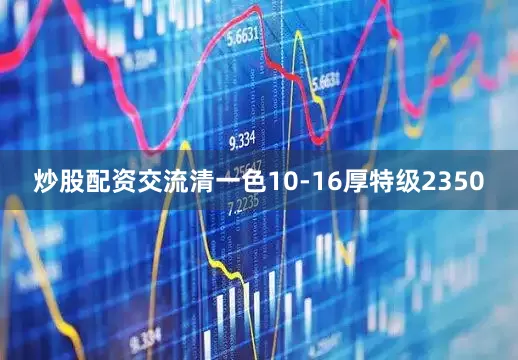 炒股配资交流清一色10-16厚特级2350
