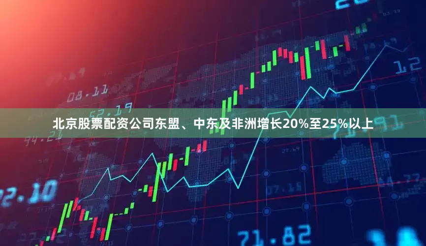 北京股票配资公司东盟、中东及非洲增长20%至25%以上