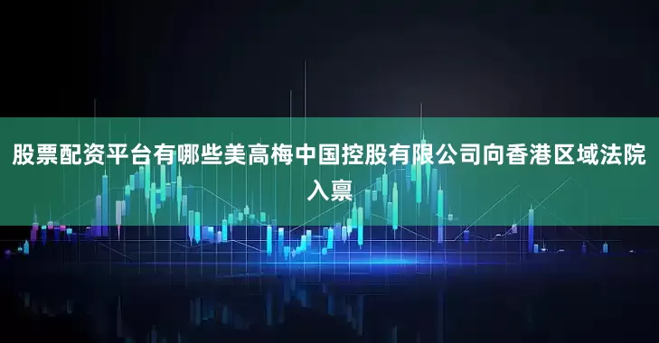 股票配资平台有哪些美高梅中国控股有限公司向香港区域法院入禀