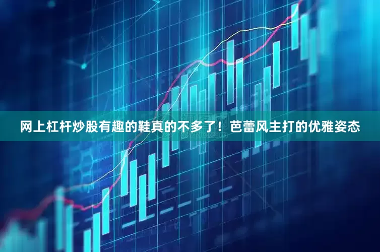 网上杠杆炒股有趣的鞋真的不多了！芭蕾风主打的优雅姿态