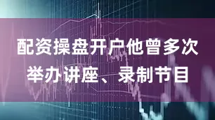 配资操盘开户他曾多次举办讲座、录制节目