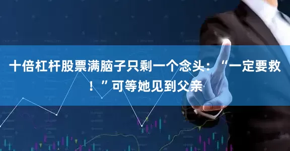 十倍杠杆股票满脑子只剩一个念头：“一定要救！”可等她见到父亲