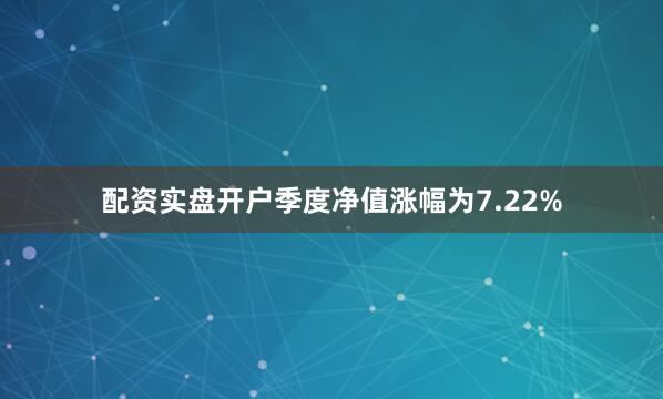 配资实盘开户季度净值涨幅为7.22%
