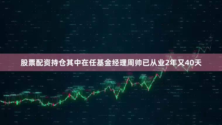 股票配资持仓其中在任基金经理周帅已从业2年又40天