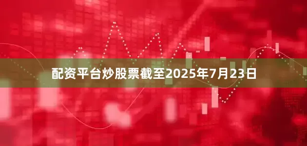 配资平台炒股票截至2025年7月23日