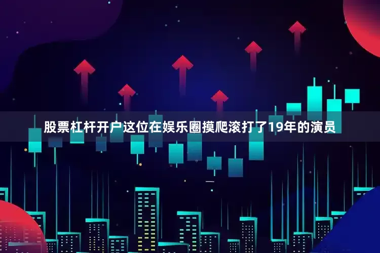 股票杠杆开户这位在娱乐圈摸爬滚打了19年的演员