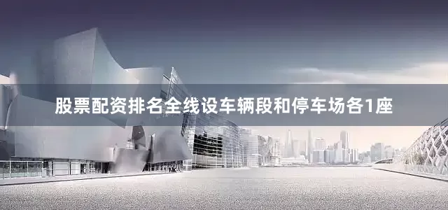 股票配资排名全线设车辆段和停车场各1座