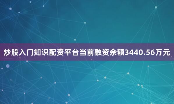 炒股入门知识配资平台当前融资余额3440.56万元