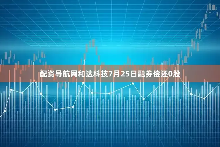 配资导航网和达科技7月25日融券偿还0股