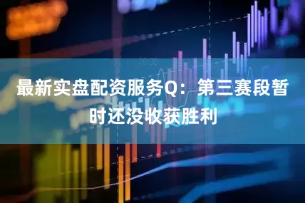 最新实盘配资服务Q：第三赛段暂时还没收获胜利