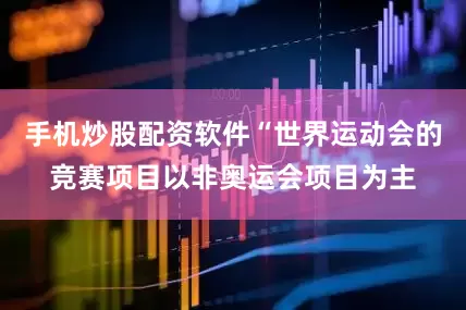 手机炒股配资软件“世界运动会的竞赛项目以非奥运会项目为主