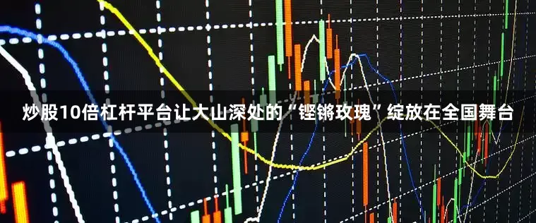 炒股10倍杠杆平台让大山深处的“铿锵玫瑰”绽放在全国舞台