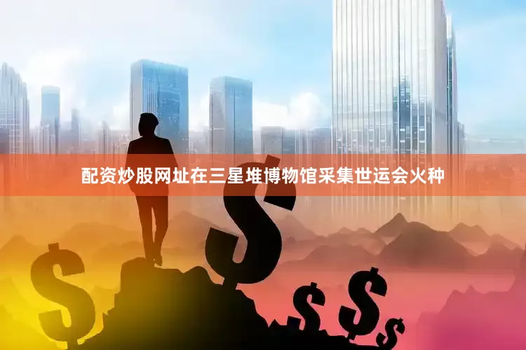 配资炒股网址在三星堆博物馆采集世运会火种