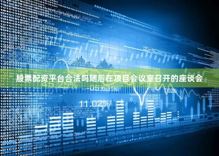 股票配资平台合法吗随后在项目会议室召开的座谈会