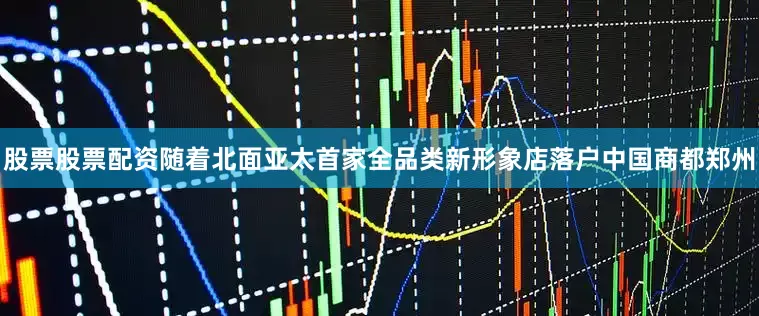 股票股票配资随着北面亚太首家全品类新形象店落户中国商都郑州
