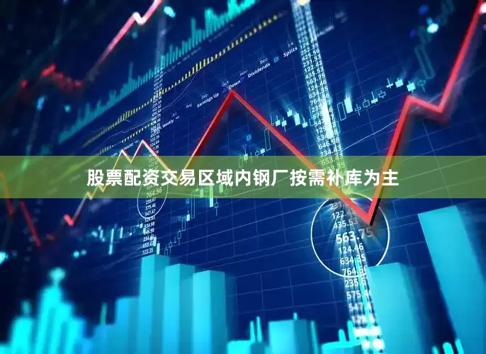 股票配资交易区域内钢厂按需补库为主