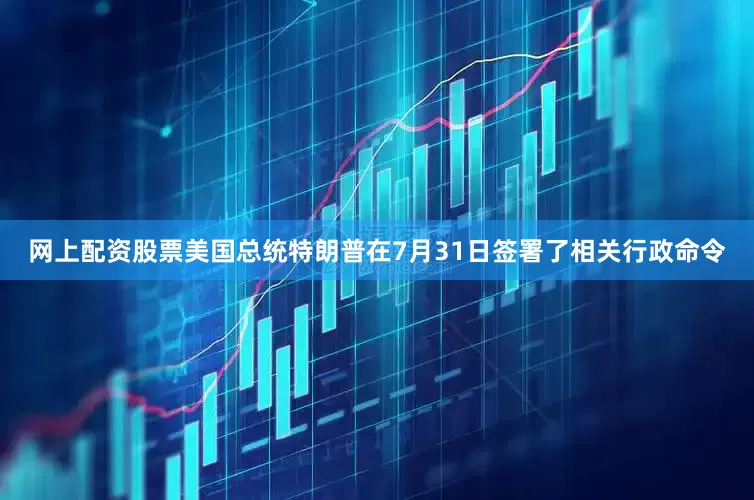 网上配资股票美国总统特朗普在7月31日签署了相关行政命令